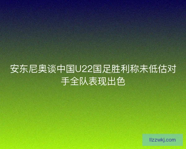 安东尼奥谈中国U22国足胜利称未低估对手全队表现出色
