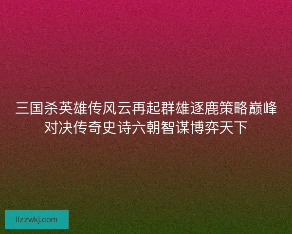 三国杀英雄传风云再起群雄逐鹿策略巅峰对决传奇史诗六朝智谋博弈天下