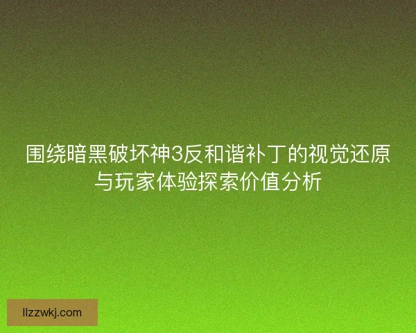 围绕暗黑破坏神3反和谐补丁的视觉还原与玩家体验探索价值分析