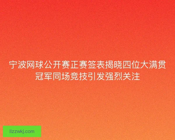 宁波网球公开赛正赛签表揭晓四位大满贯冠军同场竞技引发强烈关注