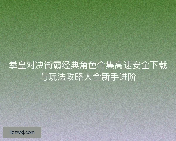 拳皇对决街霸经典角色合集高速安全下载与玩法攻略大全新手进阶