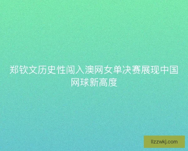 郑钦文历史性闯入澳网女单决赛展现中国网球新高度