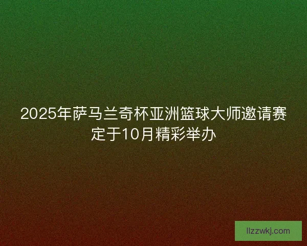 2025年萨马兰奇杯亚洲篮球大师邀请赛定于10月精彩举办 2025年萨马兰奇杯亚洲篮球大师邀请赛定于10月精彩举办