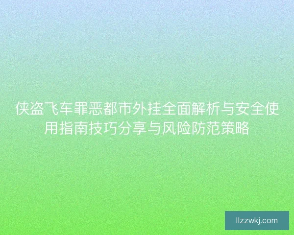侠盗飞车罪恶都市外挂全面解析与安全使用指南技巧分享与风险防范策略