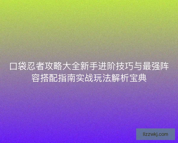 口袋忍者攻略大全新手进阶技巧与最强阵容搭配指南实战玩法解析宝典