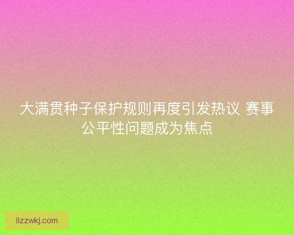 大满贯种子保护规则再度引发热议 赛事公平性问题成为焦点