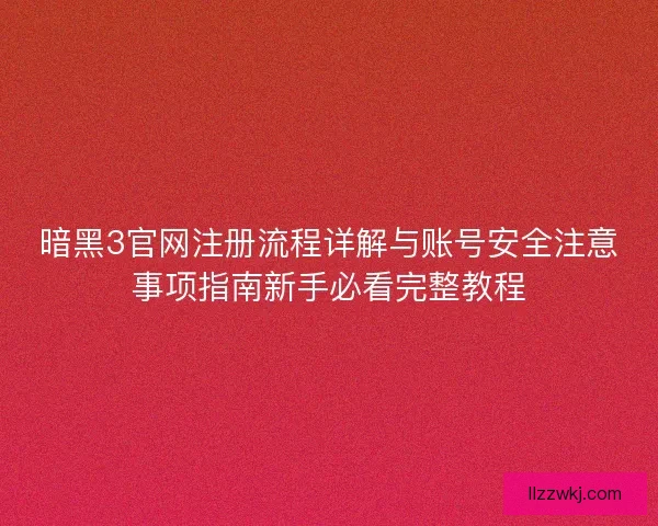 暗黑3官网注册流程详解与账号安全注意事项指南新手必看完整教程 暗黑3官网注册流程详解与账号安全注意事项指南新手必看完整教程
