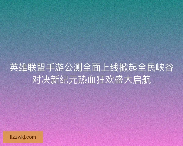 英雄联盟手游公测全面上线掀起全民峡谷对决新纪元热血狂欢盛大启航