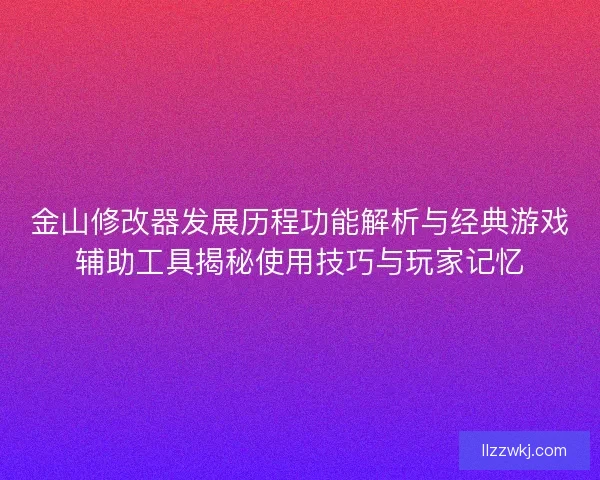 金山修改器发展历程功能解析与经典游戏辅助工具揭秘使用技巧与玩家记忆