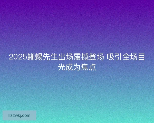 2025蜥蜴先生出场震撼登场 吸引全场目光成为焦点