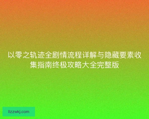以零之轨迹全剧情流程详解与隐藏要素收集指南终极攻略大全完整版