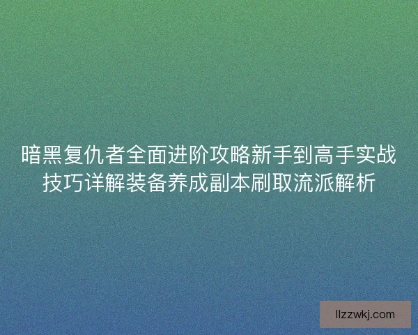 暗黑复仇者全面进阶攻略新手到高手实战技巧详解装备养成副本刷取流派解析 暗黑复仇者全面进阶攻略新手到高手实战技巧详解装备养成副本刷取流派解析