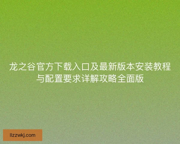 龙之谷官方下载入口及最新版本安装教程与配置要求详解攻略全面版 龙之谷官方下载入口及最新版本安装教程与配置要求详解攻略全面版