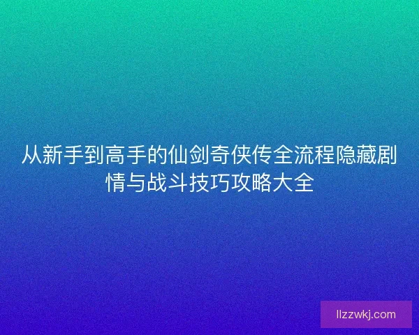 从新手到高手的仙剑奇侠传全流程隐藏剧情与战斗技巧攻略大全 从新手到高手的仙剑奇侠传全流程隐藏剧情与战斗技巧攻略大全