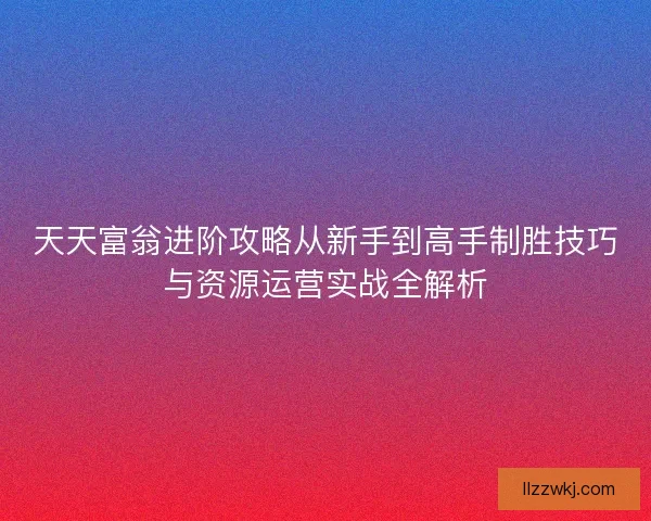 天天富翁进阶攻略从新手到高手制胜技巧与资源运营实战全解析 天天富翁进阶攻略从新手到高手制胜技巧与资源运营实战全解析