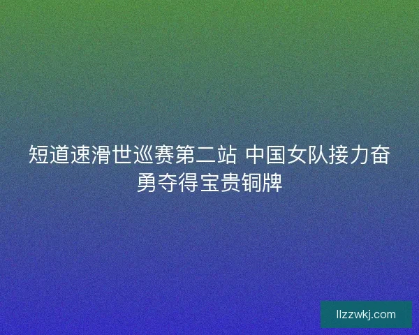短道速滑世巡赛第二站 中国女队接力奋勇夺得宝贵铜牌