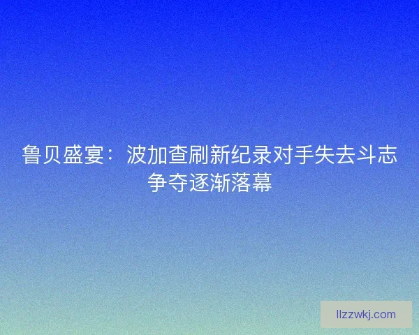 鲁贝盛宴：波加查刷新纪录对手失去斗志争夺逐渐落幕