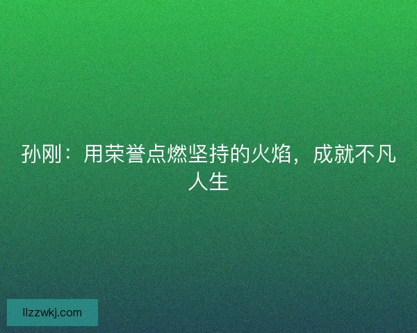 孙刚：用荣誉点燃坚持的火焰，成就不凡人生