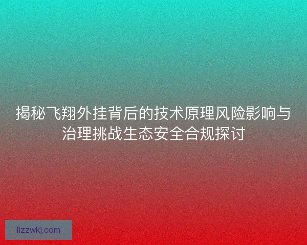 揭秘飞翔外挂背后的技术原理风险影响与治理挑战生态安全合规探讨