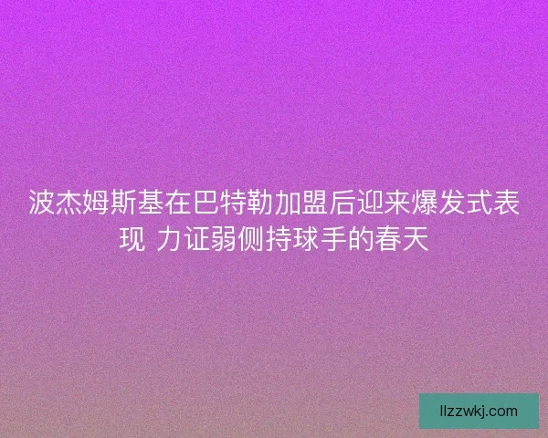 波杰姆斯基在巴特勒加盟后迎来爆发式表现 力证弱侧持球手的春天