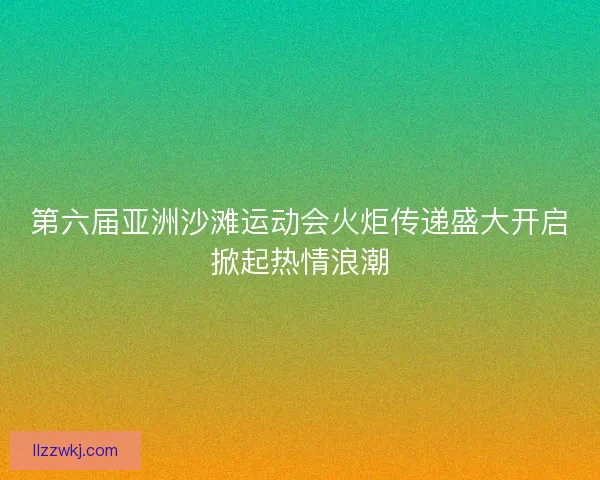 第六届亚洲沙滩运动会火炬传递盛大开启掀起热情浪潮