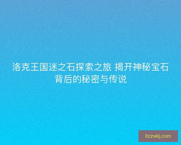 洛克王国迷之石探索之旅 揭开神秘宝石背后的秘密与传说