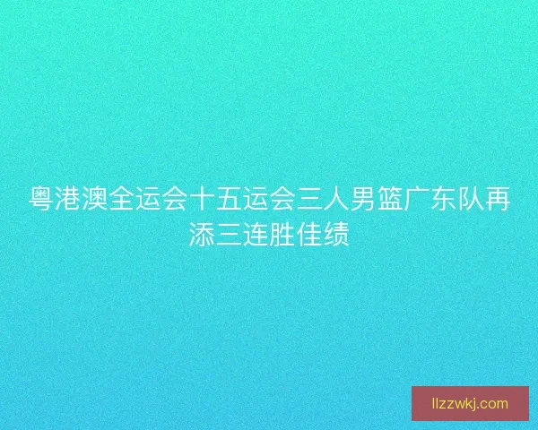 粤港澳全运会十五运会三人男篮广东队再添三连胜佳绩