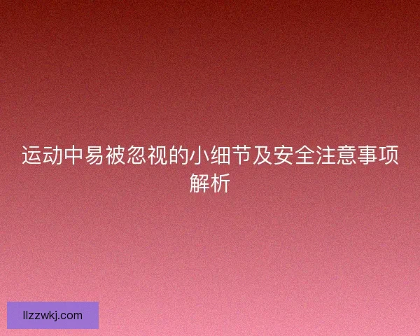 运动中易被忽视的小细节及安全注意事项解析