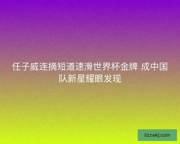 任子威连摘短道速滑世界杯金牌 成中国队新星耀眼发现