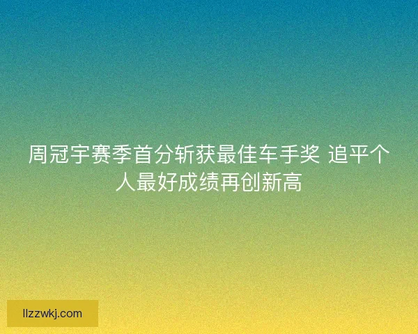 周冠宇赛季首分斩获最佳车手奖 追平个人最好成绩再创新高