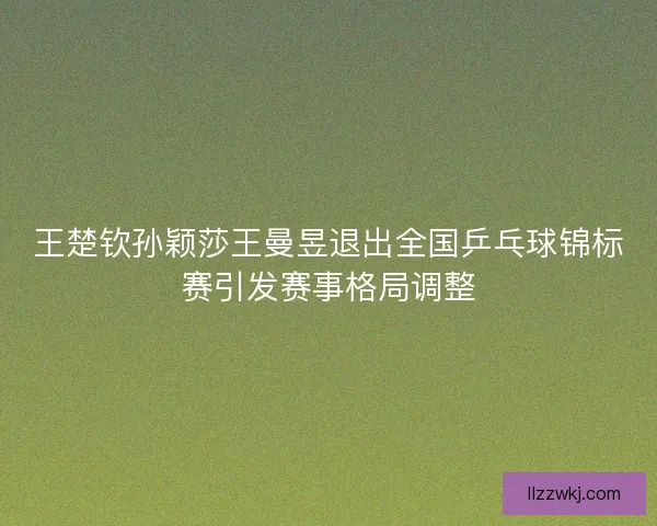 王楚钦孙颖莎王曼昱退出全国乒乓球锦标赛引发赛事格局调整 王楚钦孙颖莎王曼昱退出全国乒乓球锦标赛引发赛事格局调整