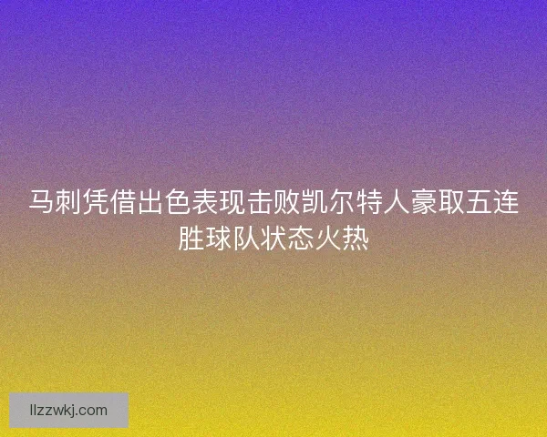 马刺凭借出色表现击败凯尔特人豪取五连胜球队状态火热 马刺凭借出色表现击败凯尔特人豪取五连胜球队状态火热