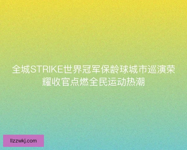 全城STRIKE世界冠军保龄球城市巡演荣耀收官点燃全民运动热潮 全城STRIKE世界冠军保龄球城市巡演荣耀收官点燃全民运动热潮