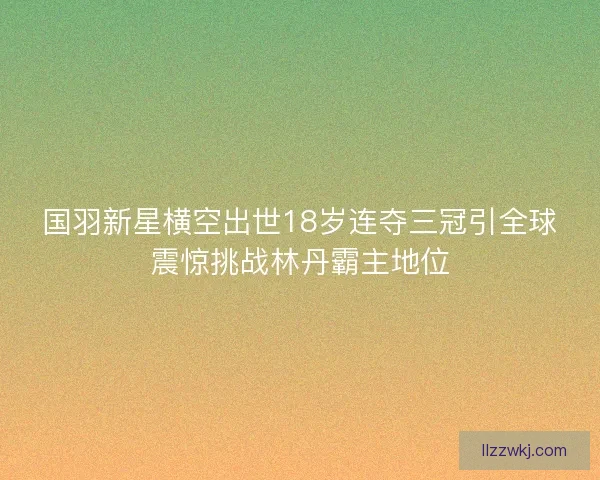 国羽新星横空出世18岁连夺三冠引全球震惊挑战林丹霸主地位 国羽新星横空出世18岁连夺三冠引全球震惊挑战林丹霸主地位