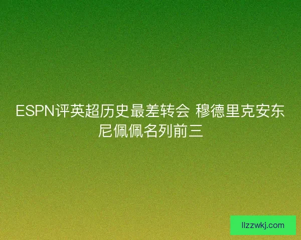ESPN评英超历史最差转会 穆德里克安东尼佩佩名列前三