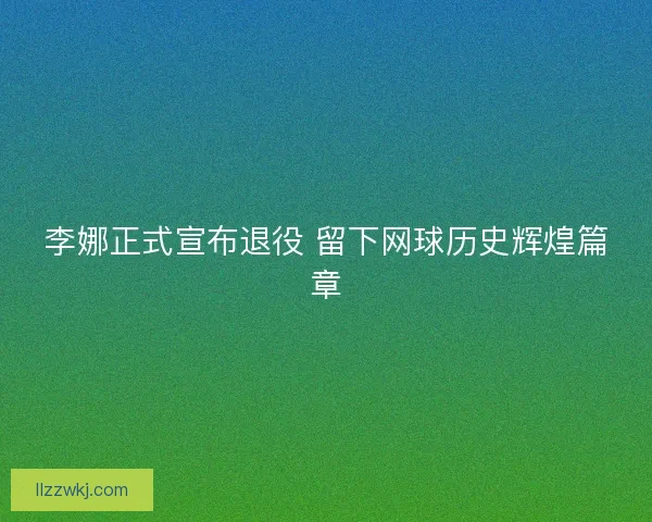 李娜正式宣布退役 留下网球历史辉煌篇章